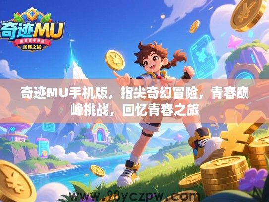 奇迹MU手机版,指尖奇幻冒险,青春巅峰挑战,回忆青春之旅 奇迹MU手机版,指尖奇幻冒险,青春巅峰挑战,回忆青春之旅