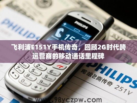 飞利浦E151Y手机传奇,回顾2G时代跨运营商的移动通话里程碑 飞利浦E151Y手机传奇,回顾2G时代跨运营商的移动通话里程碑