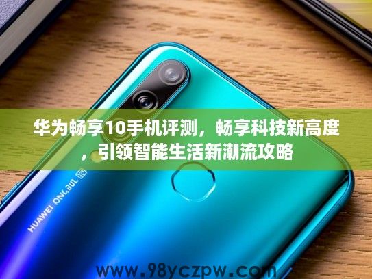 华为畅享10手机评测,畅享科技新高度,引领智能生活新潮流攻略 华为畅享10手机评测,畅享科技新高度,引领智能生活新潮流攻略