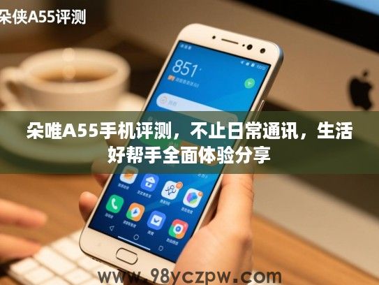 朵唯A55手机评测,不止日常通讯,生活好帮手全面体验分享 朵唯A55手机评测,不止日常通讯,生活好帮手全面体验分享