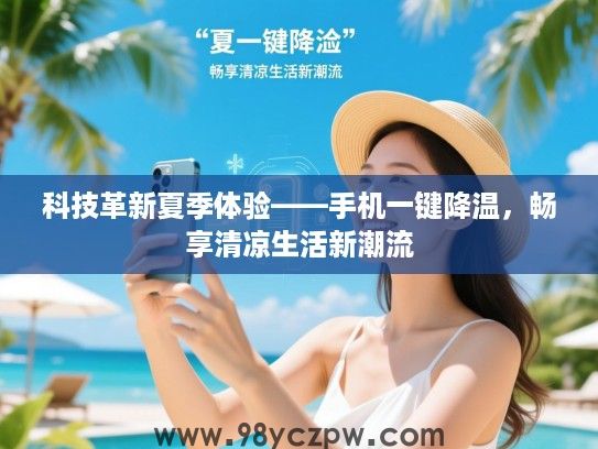 科技革新夏季体验——手机一键降温,畅享清凉生活新潮流 科技革新夏季体验——手机一键降温,畅享清凉生活新潮流