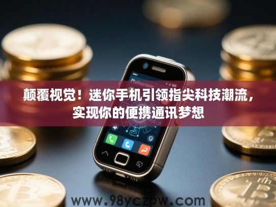 颠覆视觉!迷你手机引领指尖科技潮流,实现你的便携通讯梦想 颠覆视觉!迷你手机引领指尖科技潮流,实现你的便携通讯梦想