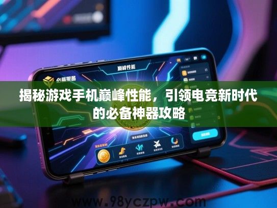 揭秘游戏手机巅峰性能,引领电竞新时代的必备神器攻略 揭秘游戏手机巅峰性能,引领电竞新时代的必备神器攻略