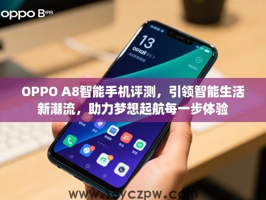 OPPO A8智能手机评测,引领智能生活新潮流,助力梦想起航每一步体验 OPPO A8智能手机评测,引领智能生活新潮流,助力梦想起航每一步体验