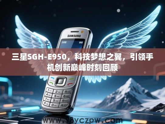 三星SGH-E950,科技梦想之翼,引领手机创新巅峰时刻回顾 三星SGH-E950,科技梦想之翼,引领手机创新巅峰时刻回顾