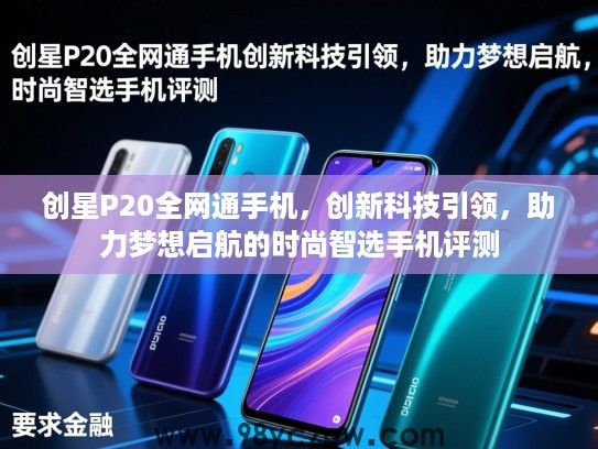 创星P20全网通手机,创新科技引领,助力梦想启航的时尚智选手机评测 创星P20全网通手机,创新科技引领,助力梦想启航的时尚智选手机评测