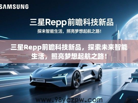 三星Repp前瞻科技新品,探索未来智能生活,照亮梦想起航之路! 三星Repp前瞻科技新品,探索未来智能生活,照亮梦想起航之路!