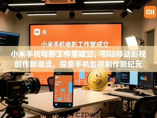 小米手机电影工作室成立，引领移动影视创作新潮流，探索手机影视制作新纪元