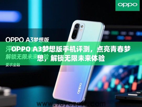 OPPO A3梦想版手机评测,点亮青春梦想,解锁无限未来体验 OPPO A3梦想版手机评测,点亮青春梦想,解锁无限未来体验