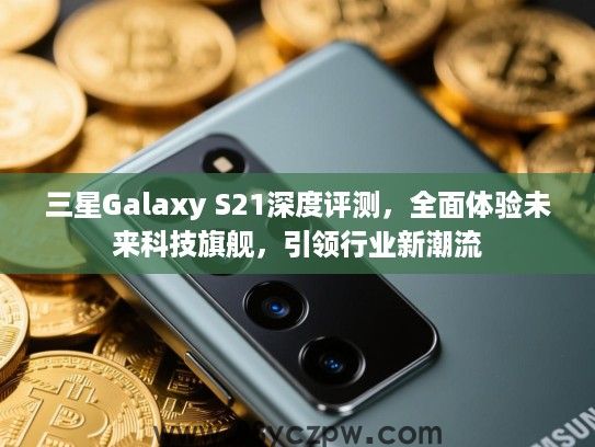 三星Galaxy S21深度评测，全面体验未来科技旗舰，引领行业新潮流