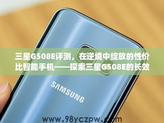 三星G508E评测,在逆境中绽放的性价比智能手机——探索三星G508E的长效续航与流畅体验 三星G508E评测,在逆境中绽放的性价比智能手机——探索三星G508E的长效续航与流畅体验