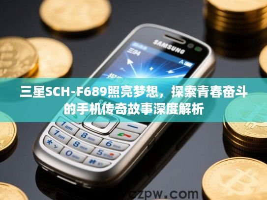 三星SCH-F689照亮梦想,探索青春奋斗的手机传奇故事深度解析 三星SCH-F689照亮梦想,探索青春奋斗的手机传奇故事深度解析
