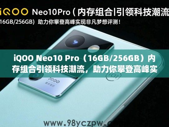 iQOO Neo10 Pro(16GB/256GB)内存组合引领科技潮流,助力你攀登高峰实现非凡梦想评测! iQOO Neo10 Pro(16GB/256GB)内存组合引领科技潮流,助力你攀登高峰实现非凡梦想评测!