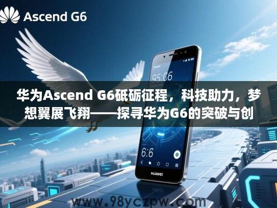 华为Ascend G6砥砺征程,科技助力,梦想翼展飞翔——探寻华为G6的突破与创新之路 华为Ascend G6砥砺征程,科技助力,梦想翼展飞翔——探寻华为G6的突破与创新之路
