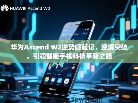 华为Ascend W2逆势崛起记，逆境突破，引领智能手机科技革新之路