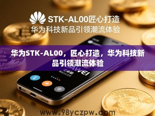华为STK-AL00,匠心打造,华为科技新品引领潮流体验 华为STK-AL00,匠心打造,华为科技新品引领潮流体验