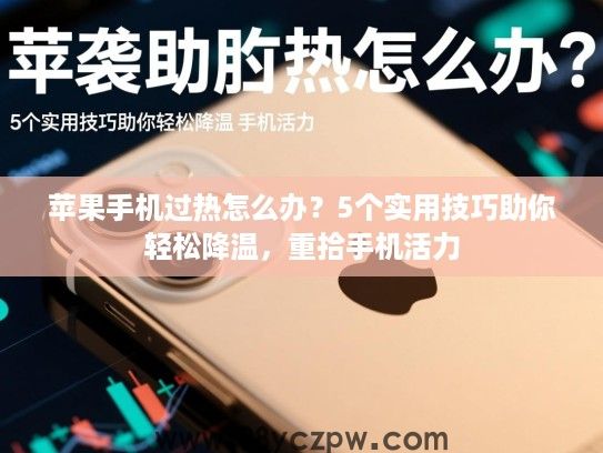 苹果手机过热怎么办?5个实用技巧助你轻松降温,重拾手机活力 苹果手机过热怎么办?5个实用技巧助你轻松降温,重拾手机活力