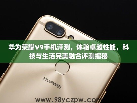 华为荣耀V9手机评测,体验卓越性能,科技与生活完美融合评测揭秘 华为荣耀V9手机评测,体验卓越性能,科技与生活完美融合评测揭秘