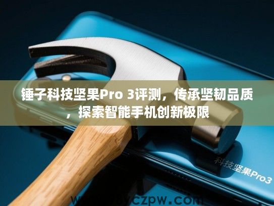 锤子科技坚果Pro 3评测,传承坚韧品质,探索智能手机创新极限 锤子科技坚果Pro 3评测,传承坚韧品质,探索智能手机创新极限