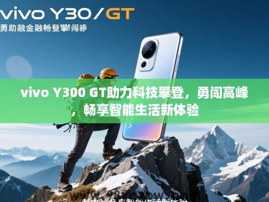 vivo Y300 GT助力科技攀登，勇闯高峰，畅享智能生活新体验