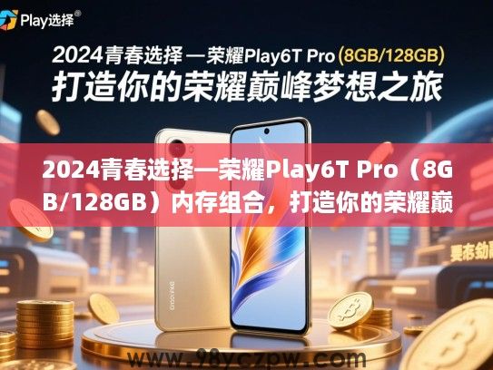 2024青春选择—荣耀Play6T Pro(8GB/128GB)内存组合,打造你的荣耀巅峰梦想之旅 2024青春选择—荣耀Play6T Pro(8GB/128GB)内存组合,打造你的荣耀巅峰梦想之旅