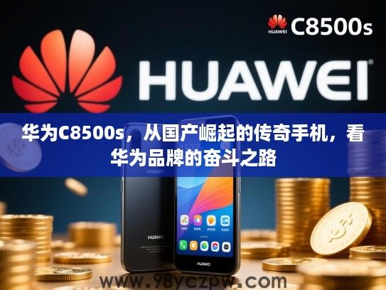 华为C8500s,从国产崛起的传奇手机,看华为品牌的奋斗之路 华为C8500s,从国产崛起的传奇手机,看华为品牌的奋斗之路