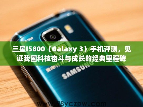 三星I5800（Galaxy 3）手机评测，见证我国科技奋斗与成长的经典里程碑