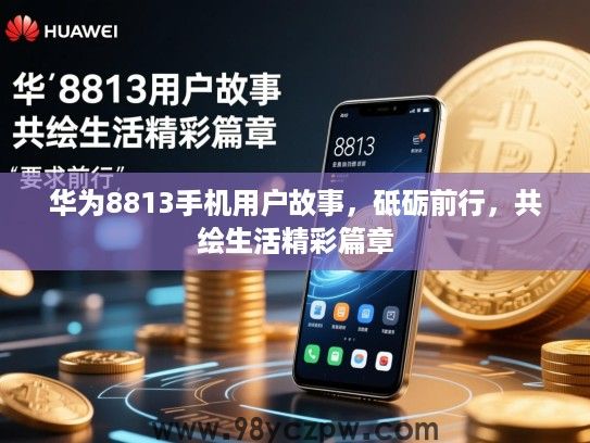 华为8813手机用户故事,砥砺前行,共绘生活精彩篇章 华为8813手机用户故事,砥砺前行,共绘生活精彩篇章