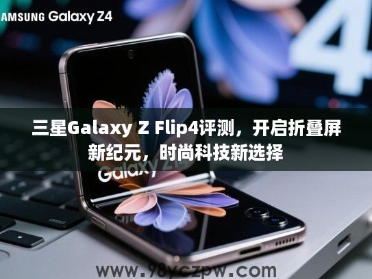 三星Galaxy Z Flip4评测,开启折叠屏新纪元,时尚科技新选择 三星Galaxy Z Flip4评测,开启折叠屏新纪元,时尚科技新选择