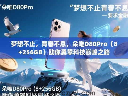 梦想不止,青春不息,朵唯D80Pro(8+256GB)助你勇攀科技巅峰之路 梦想不止,青春不息,朵唯D80Pro(8+256GB)助你勇攀科技巅峰之路