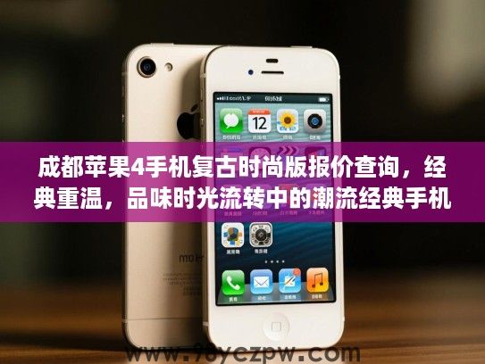 成都苹果4手机复古时尚版报价查询，经典重温，品味时光流转中的潮流经典手机