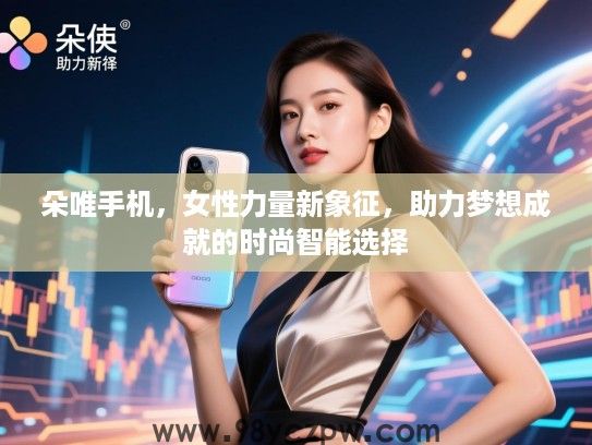 朵唯手机,女生力量新象征,助力梦想成就的时尚智能选择 朵唯手机,女生力量新象征,助力梦想成就的时尚智能选择