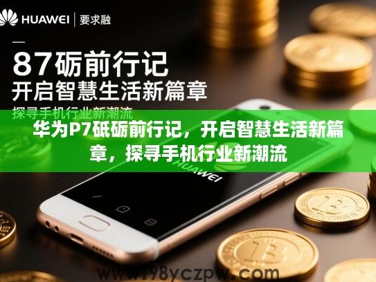 华为P7砥砺前行记,开启智慧生活新篇章,探寻手机行业新潮流 华为P7砥砺前行记,开启智慧生活新篇章,探寻手机行业新潮流