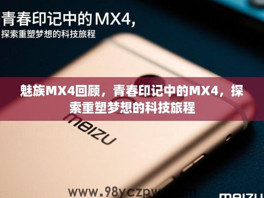 魅族MX4回顾,青春印记中的MX4,探索重塑梦想的科技旅程 魅族MX4回顾,青春印记中的MX4,探索重塑梦想的科技旅程