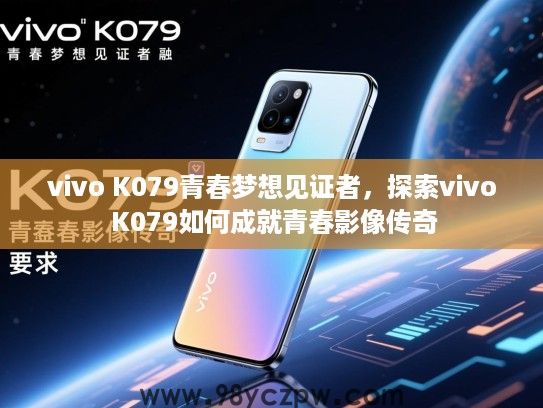 vivo K079青春梦想见证者，探索vivo K079如何成就青春影像传奇