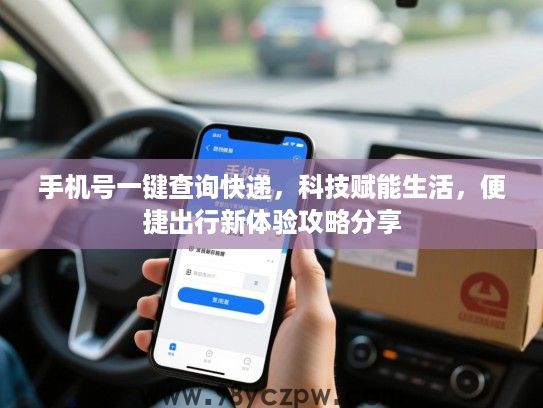 手机号一键查询快递,科技赋能生活,便捷出行新体验攻略分享 手机号一键查询快递,科技赋能生活,便捷出行新体验攻略分享