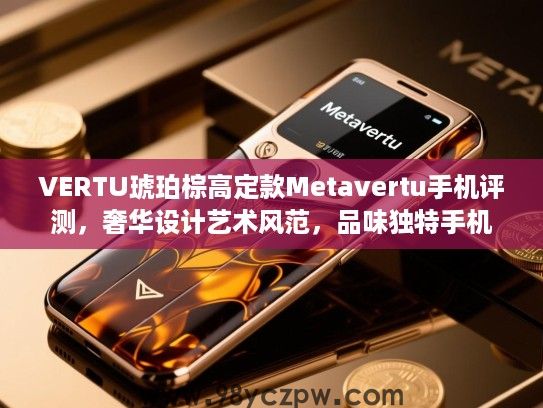 VERTU琥珀棕高定款Metavertu手机评测,奢华设计艺术风范,品味独特手机推荐 VERTU琥珀棕高定款Metavertu手机评测,奢华设计艺术风范,品味独特手机推荐