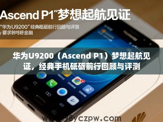 华为U9200（Ascend P1）梦想起航见证，经典手机砥砺前行回顾与评测