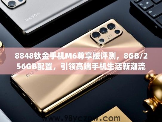 8848钛金手机M6尊享版评测,8GB/256GB配置,引领高端手机生活新潮流 8848钛金手机M6尊享版评测,8GB/256GB配置,引领高端手机生活新潮流
