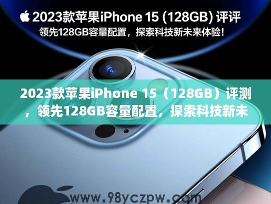 2023款苹果iPhone 15（128GB）评测，领先128GB容量配置，探索科技新未来体验！