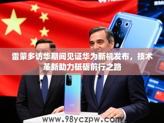 雷蒙多访华期间见证华为新机发布,技术革新助力砥砺前行之路 雷蒙多访华期间见证华为新机发布,技术革新助力砥砺前行之路
