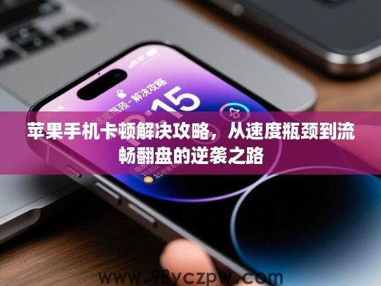 苹果手机卡顿解决攻略，从速度瓶颈到流畅翻盘的逆袭之路