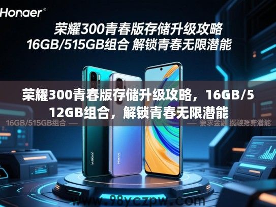 荣耀300青春版存储升级攻略,16GB/512GB组合,解锁青春无限潜能 荣耀300青春版存储升级攻略,16GB/512GB组合,解锁青春无限潜能