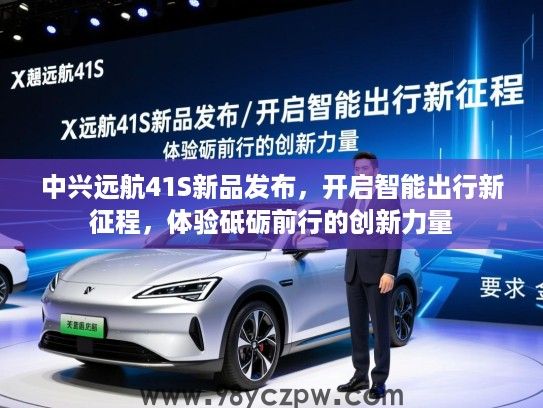 中兴远航41S新品发布,开启智能出行新征程,体验砥砺前行的创新力量 中兴远航41S新品发布,开启智能出行新征程,体验砥砺前行的创新力量