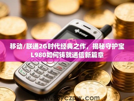 移动/联通2G时代经典之作，揭秘守护宝L980如何铸就通信新篇章