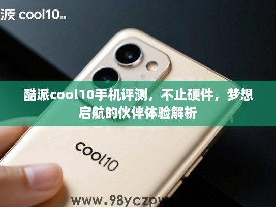酷派cool10手机评测,不止硬件,梦想启航的伙伴体验解析 酷派cool10手机评测,不止硬件,梦想启航的伙伴体验解析