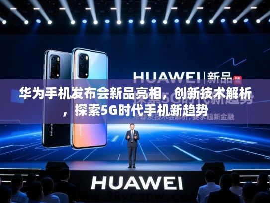 华为手机发布会新品亮相,创新技术解析,探索5G时代手机新趋势 华为手机发布会新品亮相,创新技术解析,探索5G时代手机新趋势