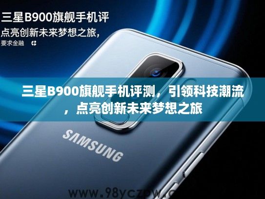 三星B900旗舰手机评测，引领科技潮流，点亮创新未来梦想之旅