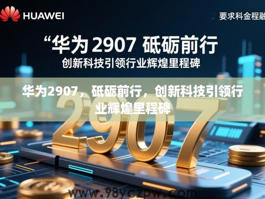 华为2907,砥砺前行,创新科技引领行业辉煌里程碑 华为2907,砥砺前行,创新科技引领行业辉煌里程碑