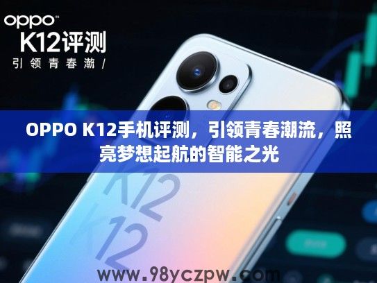 OPPO K12手机评测，引领青春潮流，照亮梦想起航的智能之光